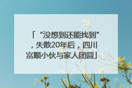 “没想到还能找到”，失散20年后，四川富顺小伙与家人团圆